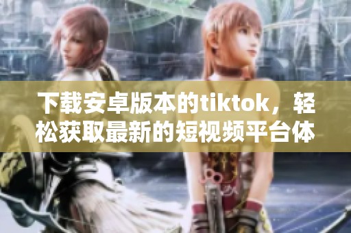 下载安卓版本的tiktok，轻松获取最新的短视频平台体验