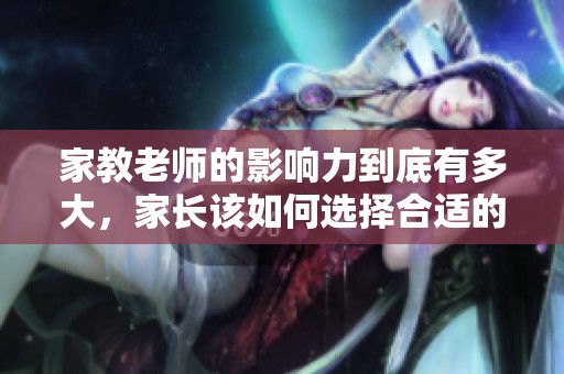 家教老师的影响力到底有多大，家长该如何选择合适的家教老师呢