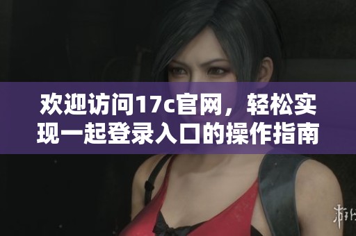 欢迎访问17c官网，轻松实现一起登录入口的操作指南