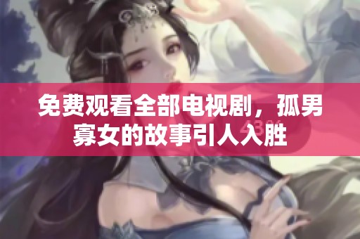 免费观看全部电视剧，孤男寡女的故事引人入胜