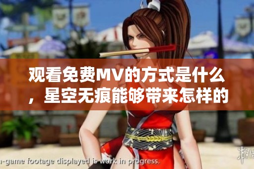 观看免费MV的方式是什么，星空无痕能够带来怎样的体验呢