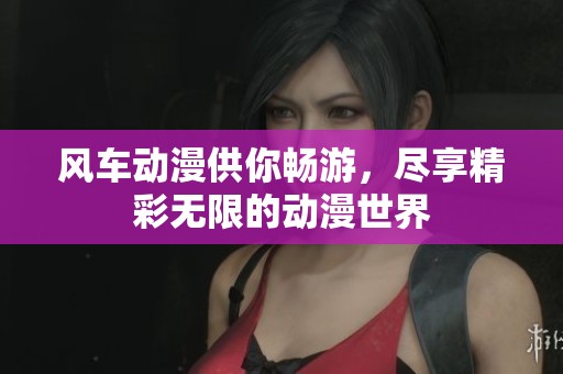 风车动漫供你畅游，尽享精彩无限的动漫世界