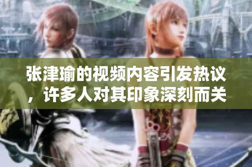 张津瑜的视频内容引发热议，许多人对其印象深刻而关注。