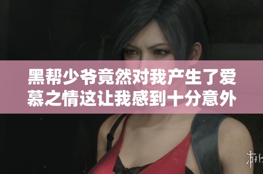黑帮少爷竟然对我产生了爱慕之情这让我感到十分意外