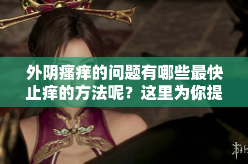 外阴瘙痒的问题有哪些最快止痒的方法呢？这里为你提供有效的解决方案！