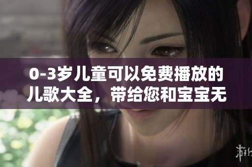 0-3岁儿童可以免费播放的儿歌大全，带给您和宝宝无限欢乐！