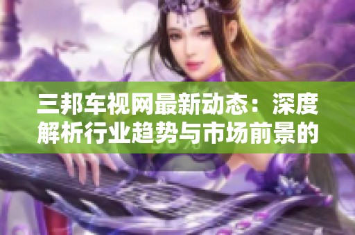 三邦车视网最新动态：深度解析行业趋势与市场前景的报告发布