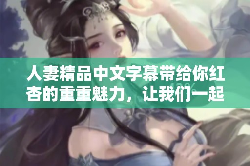 人妻精品中文字幕带给你红杏的重重魅力，让我们一起探讨这些精彩内容吧