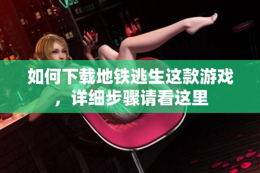 如何下载地铁逃生这款游戏，详细步骤请看这里