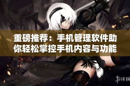 重磅推荐：手机管理软件助你轻松掌控手机内容与功能