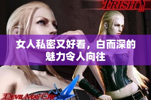 女人私密又好看，白而深的魅力令人向往