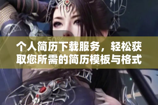 个人简历下载服务，轻松获取您所需的简历模板与格式