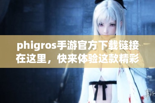 phigros手游官方下载链接在这里，快来体验这款精彩手游吧！