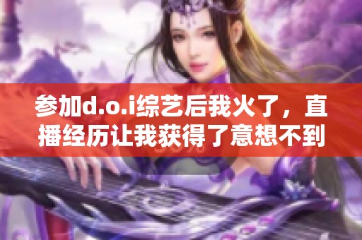 参加d.o.i综艺后我火了，直播经历让我获得了意想不到的成功