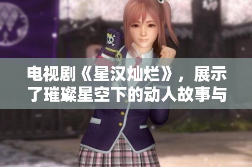 电视剧《星汉灿烂》，展示了璀璨星空下的动人故事与人心。