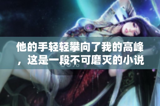 他的手轻轻攀向了我的高峰，这是一段不可磨灭的小说阅读经历