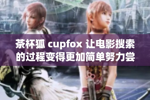 茶杯狐 cupfox 让电影搜索的过程变得更加简单努力尝试