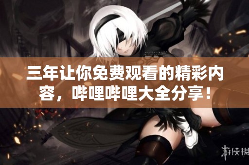 三年让你免费观看的精彩内容，哔哩哔哩大全分享！