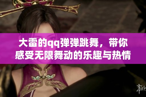 大雷的qq弹弹跳舞，带你感受无限舞动的乐趣与热情