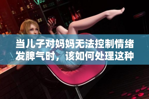 当儿子对妈妈无法控制情绪发脾气时，该如何处理这种情况呢