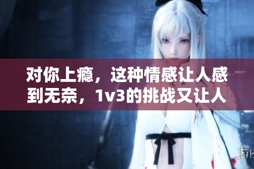 对你上瘾，这种情感让人感到无奈，1v3的挑战又让人心跳加速