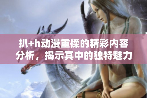 扒+h动漫重揉的精彩内容分析，揭示其中的独特魅力与看点