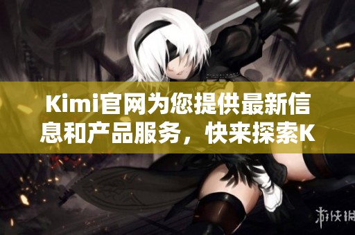 Kimi官网为您提供最新信息和产品服务，快来探索Kimi官网的精彩内容吧！