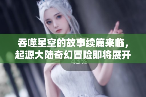 吞噬星空的故事续篇来临，起源大陆奇幻冒险即将展开