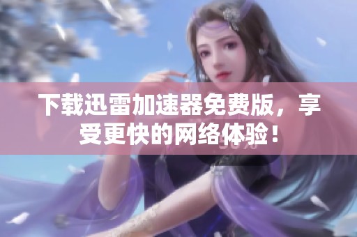 下载迅雷加速器免费版，享受更快的网络体验！