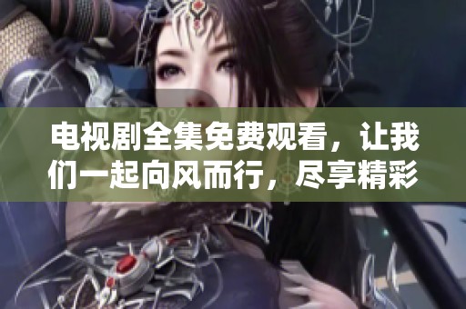 电视剧全集免费观看，让我们一起向风而行，尽享精彩剧集！