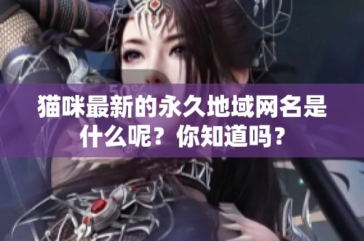 猫咪最新的永久地域网名是什么呢？你知道吗？