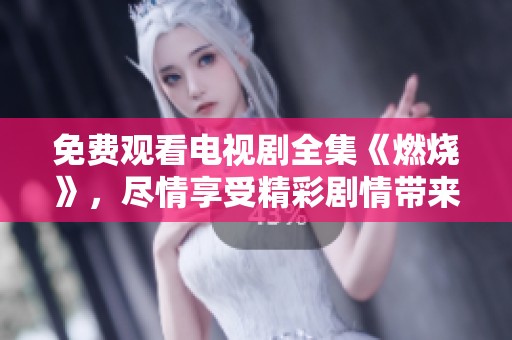 免费观看电视剧全集《燃烧》，尽情享受精彩剧情带来的热情体验