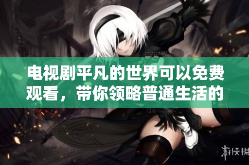 电视剧平凡的世界可以免费观看，带你领略普通生活的精彩与感动