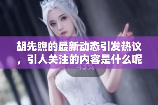 胡先煦的最新动态引发热议，引人关注的内容是什么呢