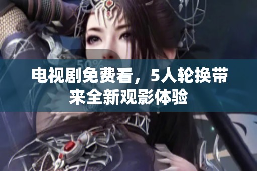 电视剧免费看，5人轮换带来全新观影体验