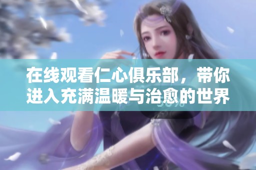在线观看仁心俱乐部，带你进入充满温暖与治愈的世界