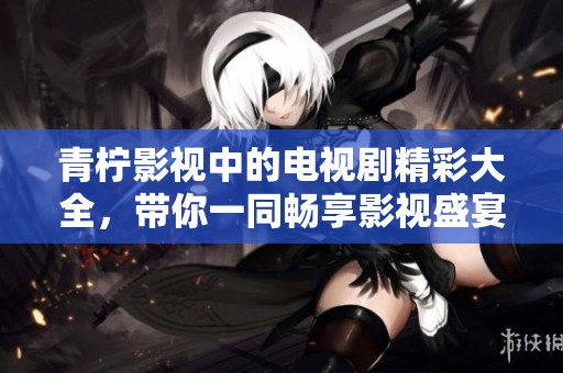 青柠影视中的电视剧精彩大全，带你一同畅享影视盛宴