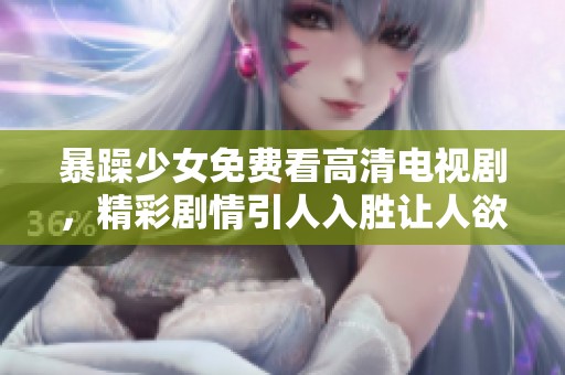 暴躁少女免费看高清电视剧，精彩剧情引人入胜让人欲罢不能！