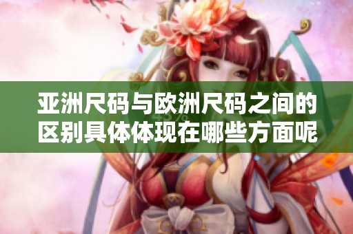 亚洲尺码与欧洲尺码之间的区别具体体现在哪些方面呢