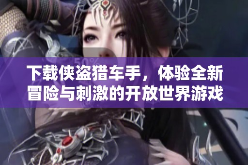 下载侠盗猎车手，体验全新冒险与刺激的开放世界游戏