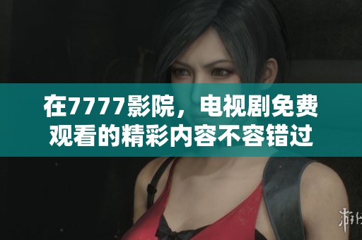 在7777影院，电视剧免费观看的精彩内容不容错过