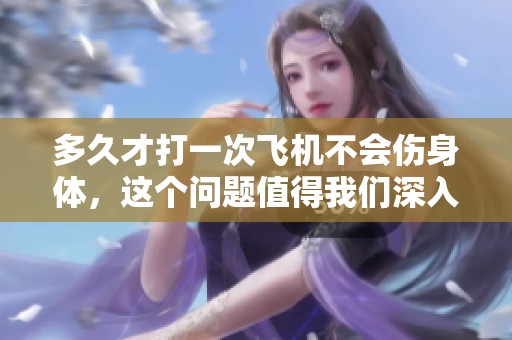 多久才打一次飞机不会伤身体，这个问题值得我们深入探讨一下。