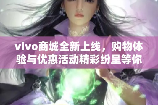 vivo商城全新上线，购物体验与优惠活动精彩纷呈等你来发现