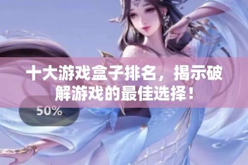 十大游戏盒子排名，揭示破解游戏的最佳选择！