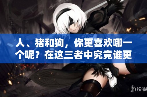 人、猪和狗，你更喜欢哪一个呢？在这三者中究竟谁更有趣？