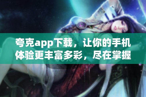 夸克app下载，让你的手机体验更丰富多彩，尽在掌握之中