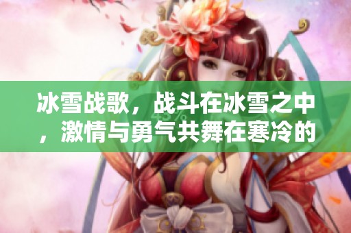 冰雪战歌，战斗在冰雪之中，激情与勇气共舞在寒冷的天地间