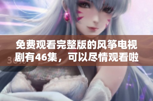 免费观看完整版的风筝电视剧有46集，可以尽情观看啦