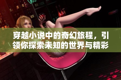 穿越小说中的奇幻旅程，引领你探索未知的世界与精彩故事