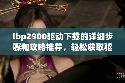 lbp2900驱动下载的详细步骤和攻略推荐，轻松获取驱动文件方法分享